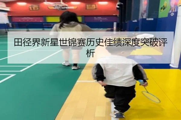 田径界新星世锦赛历史佳绩深度突破评析